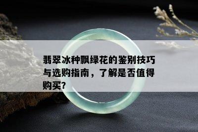 翡翠冰种飘绿花的鉴别技巧与选购指南，了解是否值得购买？