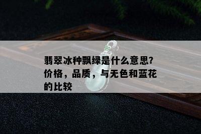 翡翠冰种飘绿是什么意思？价格，品质，与无色和蓝花的比较