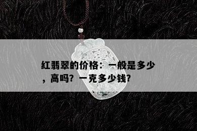 红翡翠的价格：一般是多少，高吗？一克多少钱？