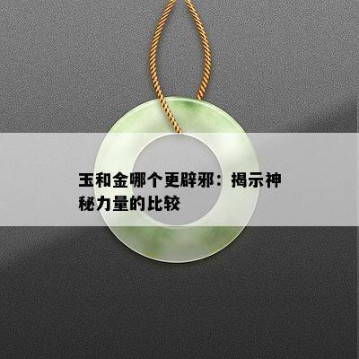 玉和金哪个更辟邪：揭示神秘力量的比较