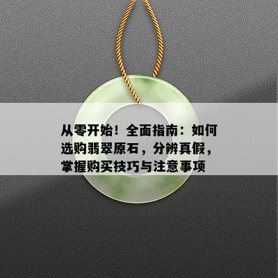 从零开始！全面指南：如何选购翡翠原石，分辨真假，掌握购买技巧与注意事项