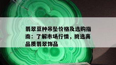 翡翠豆种吊坠价格及选购指南：了解市场行情，挑选高品质翡翠饰品