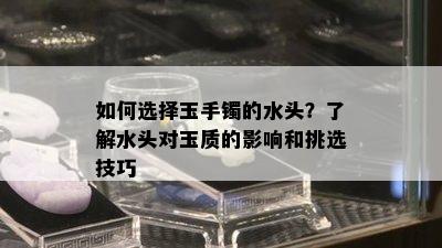 如何选择玉手镯的水头？了解水头对玉质的影响和挑选技巧