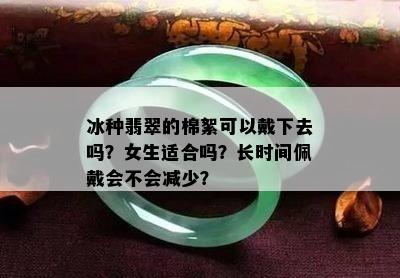 冰种翡翠的棉絮可以戴下去吗？女生适合吗？长时间佩戴会不会减少？