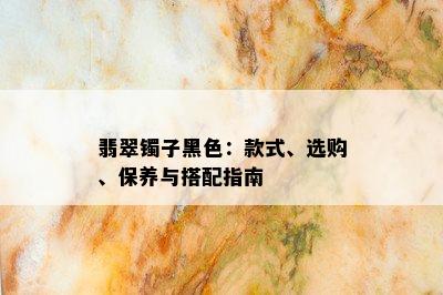 翡翠镯子黑色：款式、选购、保养与搭配指南