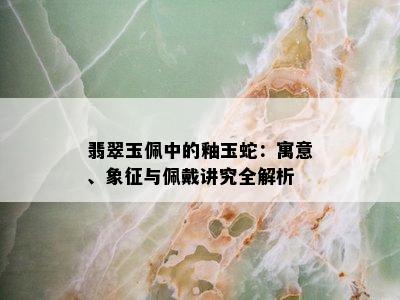 翡翠玉佩中的釉玉蛇：寓意、象征与佩戴讲究全解析