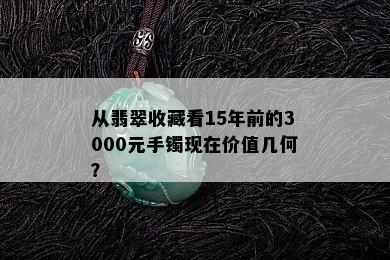 从翡翠收藏看15年前的3000元手镯现在价值几何？