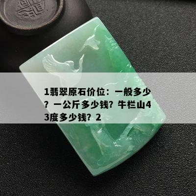 1翡翠原石价位：一般多少？一公斤多少钱？牛栏山43度多少钱？2