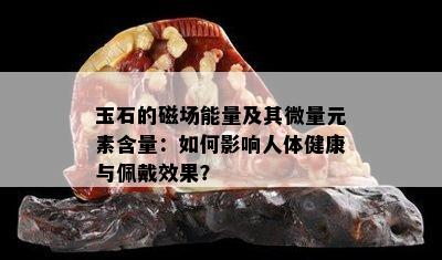 玉石的磁场能量及其微量元素含量：如何影响人体健康与佩戴效果？