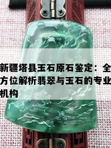 新疆塔县玉石原石鉴定：全方位解析翡翠与玉石的专业机构