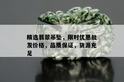 精选翡翠吊坠，限时优惠批发价格，品质保证，货源充足