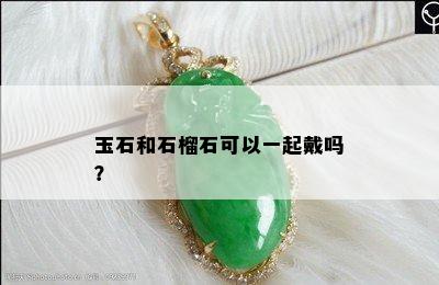 玉石和石榴石可以一起戴吗？