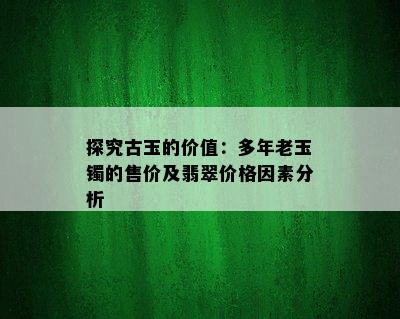 探究古玉的价值：多年老玉镯的售价及翡翠价格因素分析