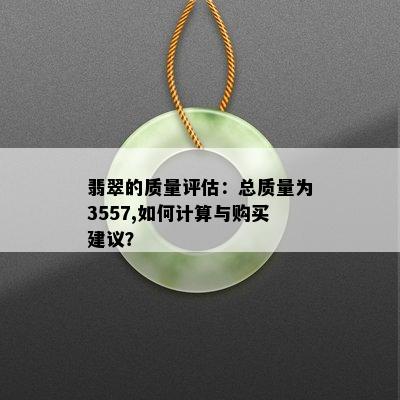 翡翠的质量评估：总质量为3557,如何计算与购买建议？