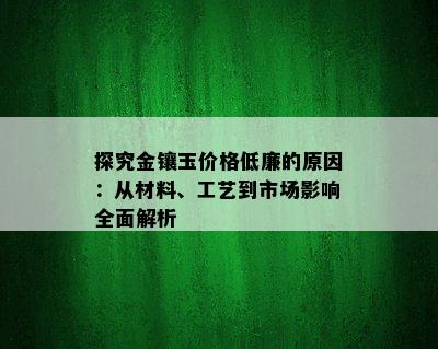 探究金镶玉价格低廉的原因：从材料、工艺到市场影响全面解析