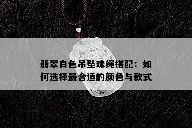 翡翠白色吊坠珠绳搭配：如何选择最合适的颜色与款式