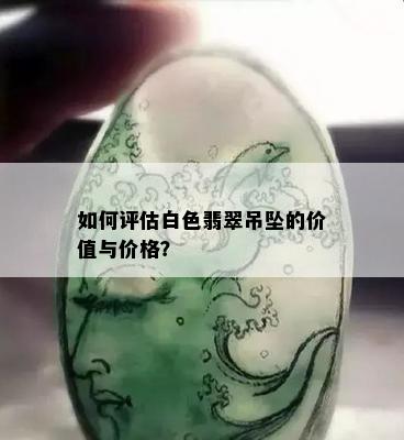 如何评估白色翡翠吊坠的价值与价格？