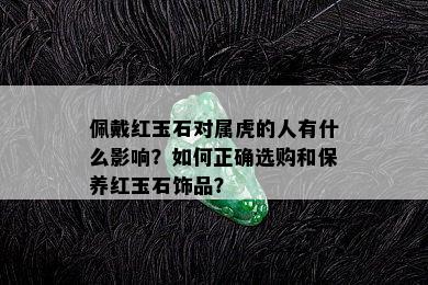 佩戴红玉石对属虎的人有什么影响？如何正确选购和保养红玉石饰品？