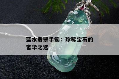 蓝水翡翠手镯：珍稀宝石的奢华之选