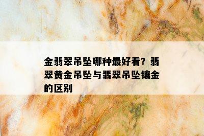 金翡翠吊坠哪种更好看？翡翠黄金吊坠与翡翠吊坠镶金的区别