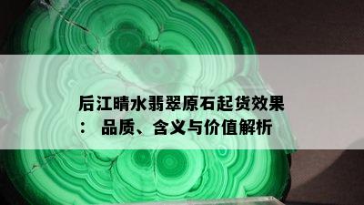 后江晴水翡翠原石起货效果： 品质、含义与价值解析