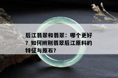 后江翡翠和翡翠：哪个更好？如何辨别翡翠后江原料的特征与原石？