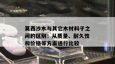 莫西沙木与其它木材料子之间的区别：从质量、耐久性和价格等方面进行比较