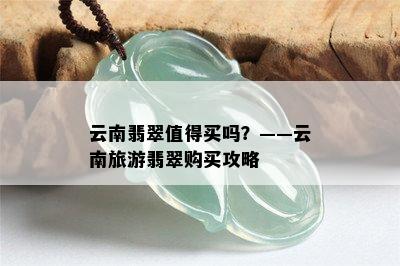 云南翡翠值得买吗？——云南旅游翡翠购买攻略