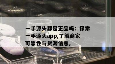 一手源头都是正品吗：探索一手源头app,了解商家可靠性与货源信息。