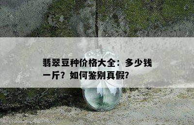 翡翠豆种价格大全：多少钱一斤？如何鉴别真假？