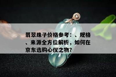 翡翠珠子价格参考：、规格、来源全方位解析，如何在京东选购心仪之物？