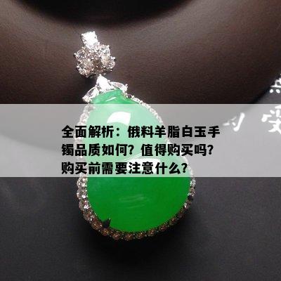 全面解析：俄料羊脂白玉手镯品质如何？值得购买吗？购买前需要注意什么？