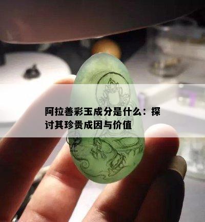 阿拉善彩玉成分是什么：探讨其珍贵成因与价值