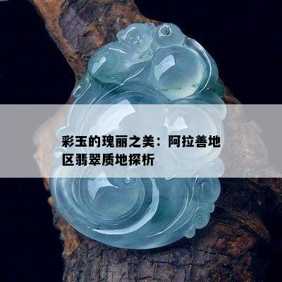 彩玉的瑰丽之美：阿拉善地区翡翠质地探析