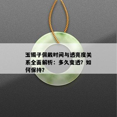 玉镯子佩戴时间与透亮度关系全面解析：多久变透？如何保持？