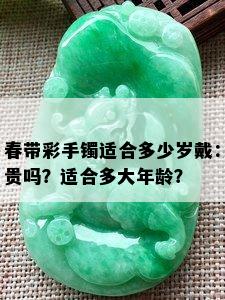 春带彩手镯适合多少岁戴：贵吗？适合多大年龄？