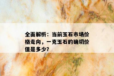 全面解析：当前玉石市场价格走向，一克玉石的确切价值是多少？