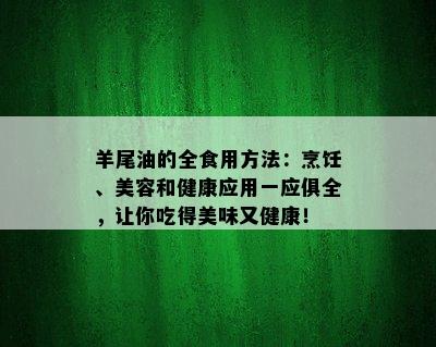 羊尾油的全食用方法：烹饪、美容和健康应用一应俱全，让你吃得美味又健康！