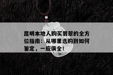 昆明本地人购买翡翠的全方位指南：从哪里选购到如何鉴定，一应俱全！