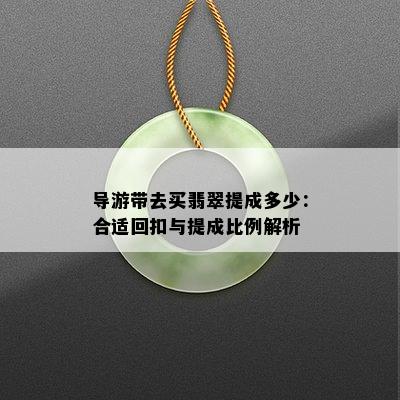 导游带去买翡翠提成多少：合适回扣与提成比例解析