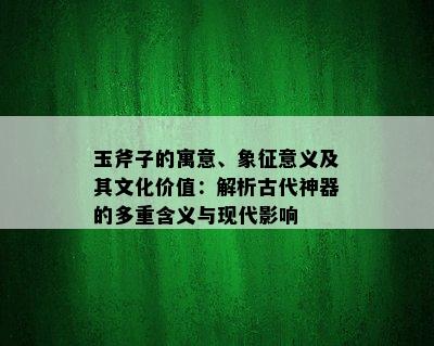 玉斧子的寓意、象征意义及其文化价值：解析古代神器的多重含义与现代影响