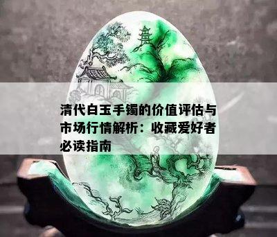 清代白玉手镯的价值评估与市场行情解析：收藏爱好者必读指南