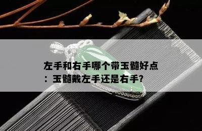 左手和右手哪个带玉髓好点：玉髓戴左手还是右手？