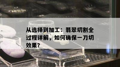 从选择到加工：翡翠切割全过程详解，如何确保一刀切效果？