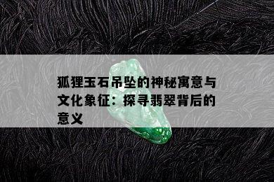 狐狸玉石吊坠的神秘寓意与文化象征：探寻翡翠背后的意义