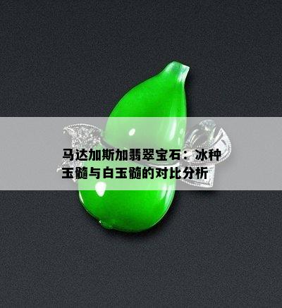 马达加斯加翡翠宝石：冰种玉髓与白玉髓的对比分析