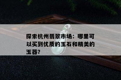 探索杭州翡翠市场：哪里可以买到优质的玉石和精美的玉器？