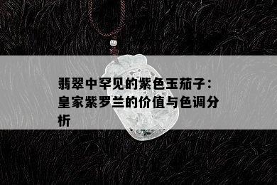 翡翠中罕见的紫色玉茄子：皇家紫罗兰的价值与色调分析