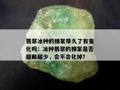 翡翠冰种的棉絮带久了有变化吗：冰种翡翠的棉絮是否越戴越少，会不会化掉？