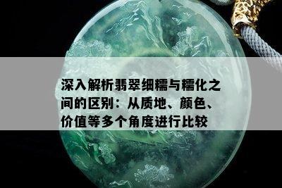 深入解析翡翠细糯与糯化之间的区别：从质地、颜色、价值等多个角度进行比较